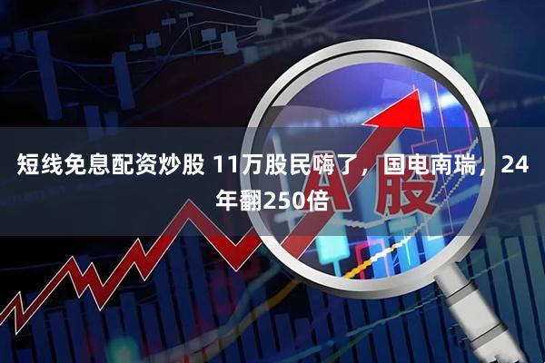 短线免息配资炒股 11万股民嗨了，国电南瑞，24年翻250倍