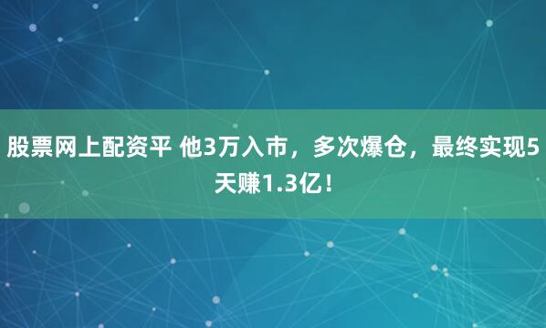 股票网上配资平 他3万入市，多次爆仓，最终实现5天赚1.3亿！