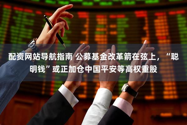 配资网站导航指南 公募基金改革箭在弦上，“聪明钱”或正加仓中国平安等高权重股