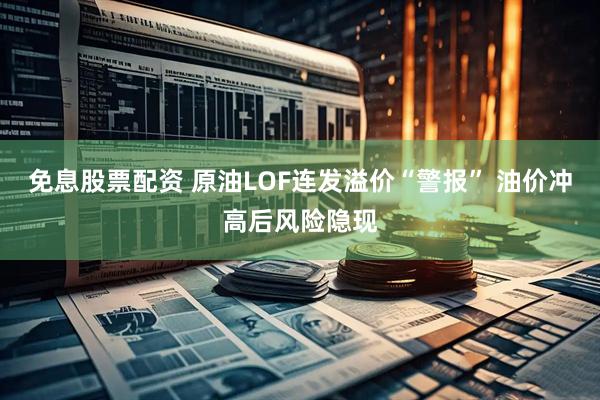 免息股票配资 原油LOF连发溢价“警报” 油价冲高后风险隐现
