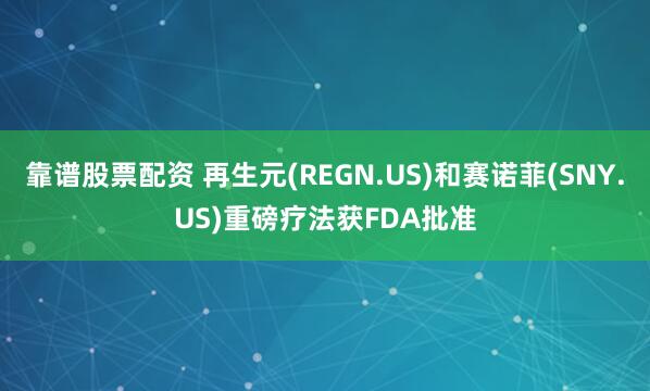 靠谱股票配资 再生元(REGN.US)和赛诺菲(SNY.US)重磅疗法获FDA批准