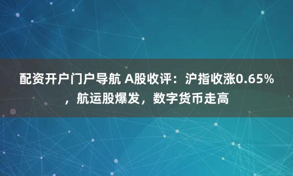 配资开户门户导航 A股收评：沪指收涨0.65%，航运股爆发，数字货币走高