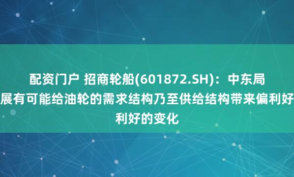 配资门户 招商轮船(601872.SH)：中东局势的发展有可能给油轮的需求结构乃至供给结构带来偏利好的变化