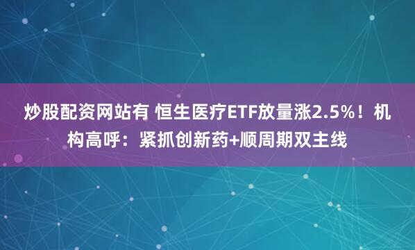 炒股配资网站有 恒生医疗ETF放量涨2.5%！机构高呼：紧抓创新药+顺周期双主线