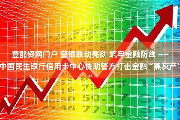 壹配资网门户 警银联动亮剑 筑牢金融防线 ——中国民生银行信用卡中心协助警方打击金融“黑灰产”