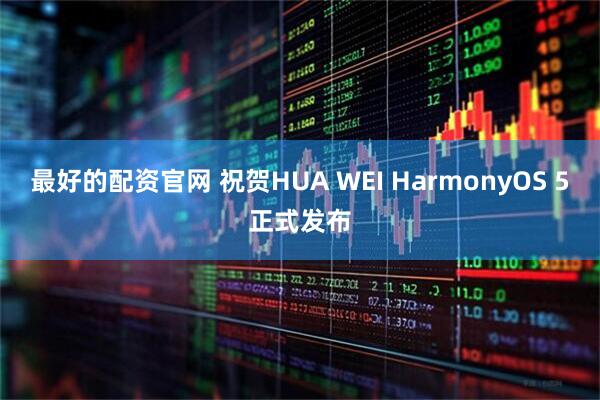 最好的配资官网 祝贺HUA WEI HarmonyOS 5正式发布
