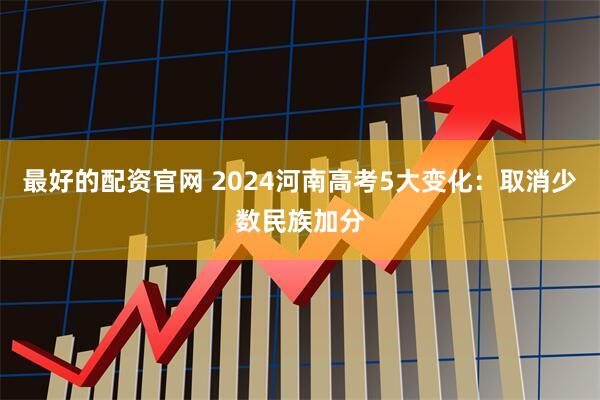 最好的配资官网 2024河南高考5大变化：取消少数民族加分