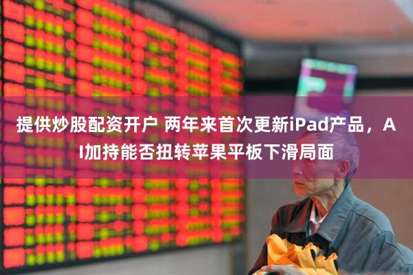 提供炒股配资开户 两年来首次更新iPad产品，AI加持能否扭转苹果平板下滑局面