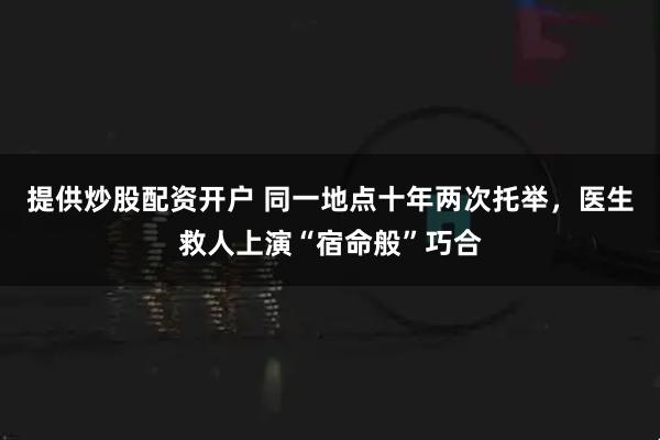 提供炒股配资开户 同一地点十年两次托举，医生救人上演“宿命般”巧合