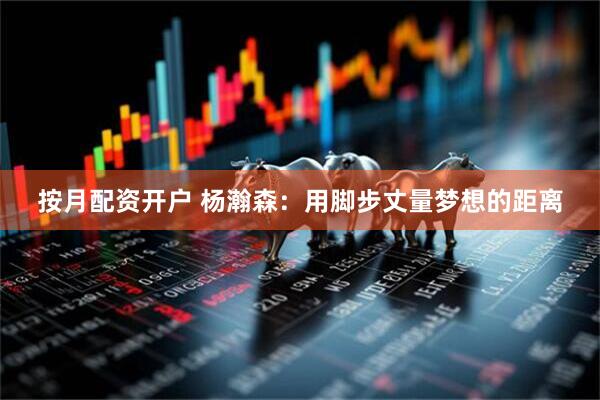按月配资开户 杨瀚森：用脚步丈量梦想的距离