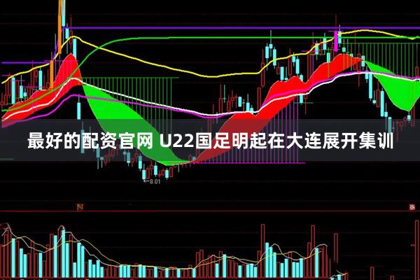 最好的配资官网 U22国足明起在大连展开集训