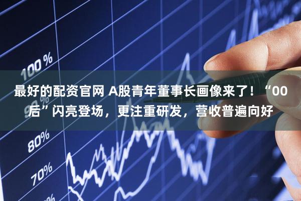 最好的配资官网 A股青年董事长画像来了！“00后”闪亮登场，更注重研发，营收普遍向好