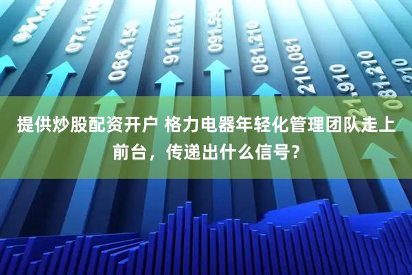 提供炒股配资开户 格力电器年轻化管理团队走上前台，传递出什么信号？