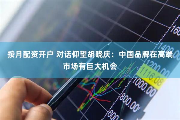 按月配资开户 对话仰望胡晓庆：中国品牌在高端市场有巨大机会