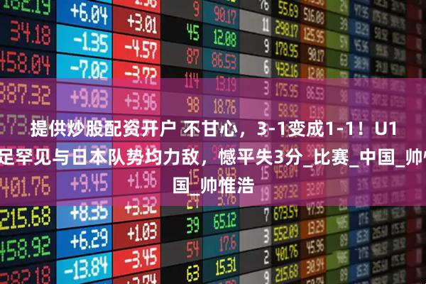 提供炒股配资开户 不甘心，3-1变成1-1！U16国足罕见与日本队势均力敌，憾平失3分_比赛_中国_帅惟浩