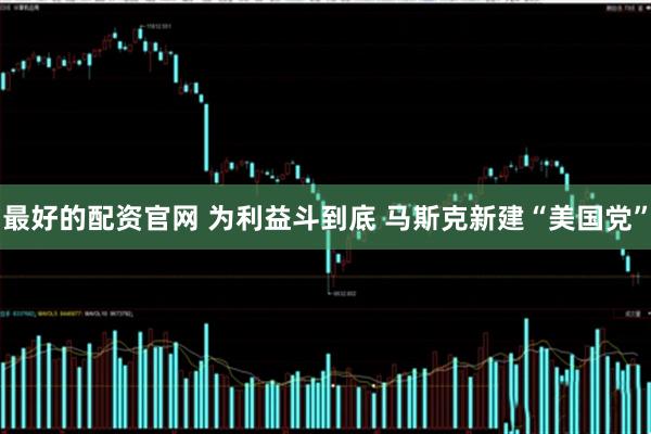最好的配资官网 为利益斗到底 马斯克新建“美国党”