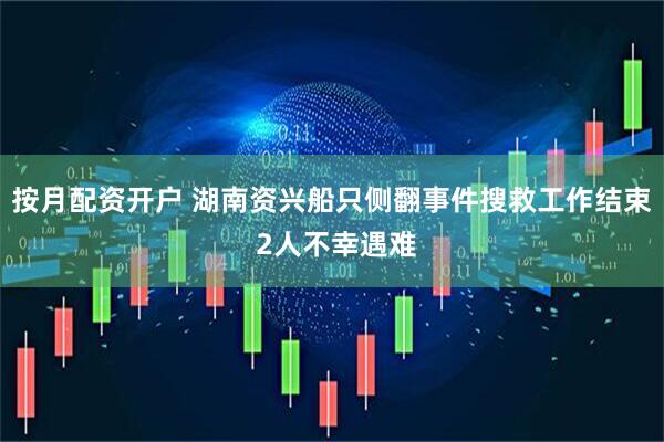 按月配资开户 湖南资兴船只侧翻事件搜救工作结束 2人不幸遇难