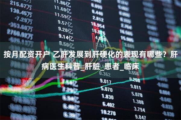 按月配资开户 乙肝发展到肝硬化的表现有哪些？肝病医生科普_肝脏_患者_临床