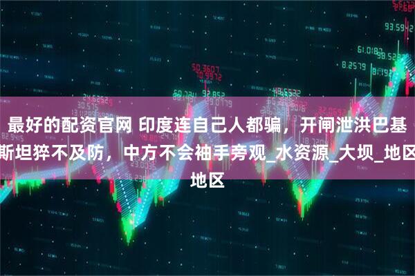 最好的配资官网 印度连自己人都骗，开闸泄洪巴基斯坦猝不及防，中方不会袖手旁观_水资源_大坝_地区