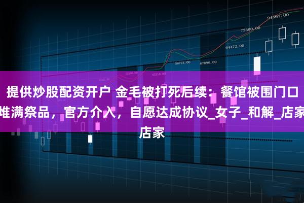提供炒股配资开户 金毛被打死后续：餐馆被围门口堆满祭品，官方介入，自愿达成协议_女子_和解_店家