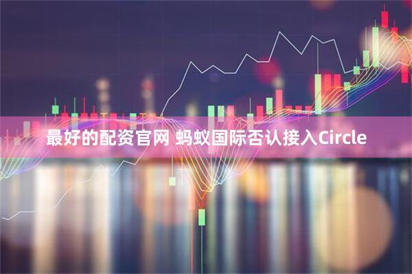 最好的配资官网 蚂蚁国际否认接入Circle