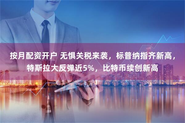 按月配资开户 无惧关税来袭，标普纳指齐新高，特斯拉大反弹近5%，比特币续创新高