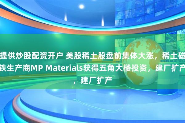提供炒股配资开户 美股稀土股盘前集体大涨，稀土磁铁生产商MP Materials获得五角大楼投资，建厂扩产