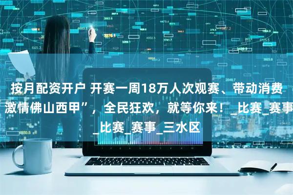 按月配资开户 开赛一周18万人次观赛、带动消费500万！激情佛山西甲”，全民狂欢，就等你来！_比赛_赛事_三水区