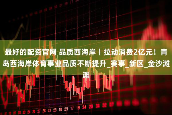 最好的配资官网 品质西海岸丨拉动消费2亿元！青岛西海岸体育事业品质不断提升_赛事_新区_金沙滩