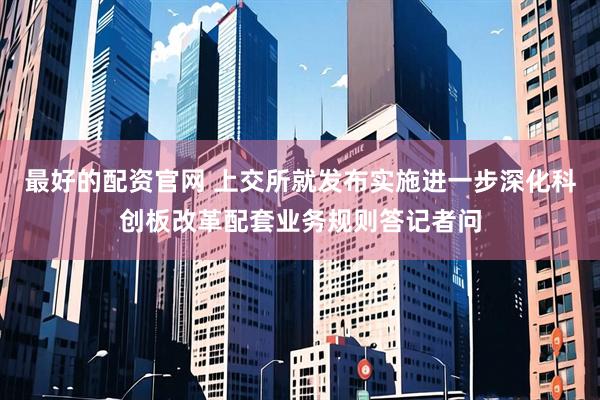 最好的配资官网 上交所就发布实施进一步深化科创板改革配套业务规则答记者问
