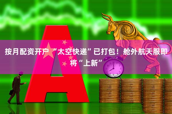 按月配资开户 “太空快递”已打包！舱外航天服即将“上新”
