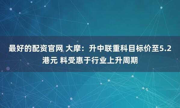 最好的配资官网 大摩：升中联重科目标价至5.2港元 料受惠于行业上升周期