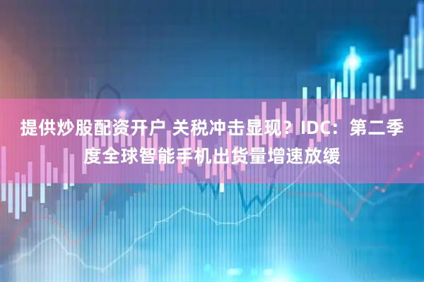 提供炒股配资开户 关税冲击显现？IDC：第二季度全球智能手机出货量增速放缓