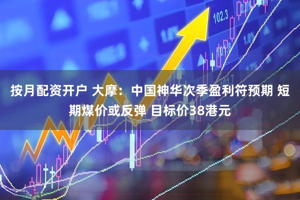 按月配资开户 大摩：中国神华次季盈利符预期 短期煤价或反弹 目标价38港元