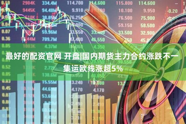 最好的配资官网 开盘|国内期货主力合约涨跌不一 集运欧线涨超5%
