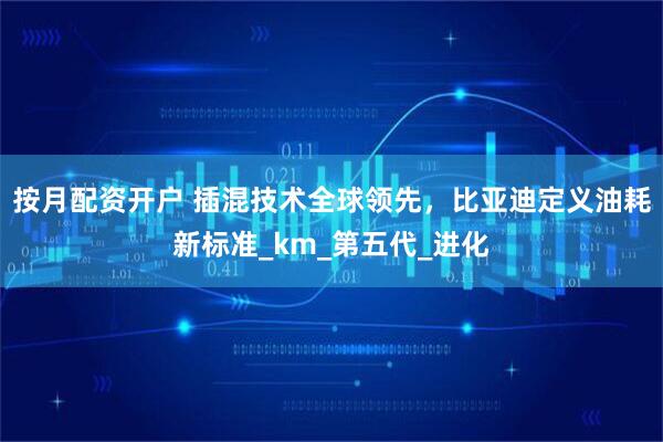 按月配资开户 插混技术全球领先，比亚迪定义油耗新标准_km_第五代_进化