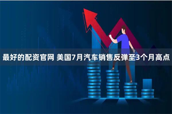 最好的配资官网 美国7月汽车销售反弹至3个月高点