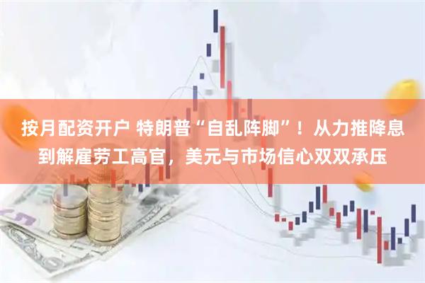 按月配资开户 特朗普“自乱阵脚”！从力推降息到解雇劳工高官，美元与市场信心双双承压