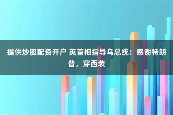 提供炒股配资开户 英首相指导乌总统：感谢特朗普，穿西装