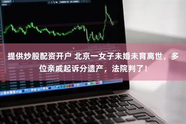 提供炒股配资开户 北京一女子未婚未育离世，多位亲戚起诉分遗产，法院判了！