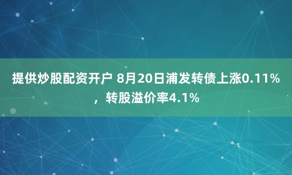 提供炒股配资开户 8月20日浦发转债上涨0.11%，转股溢价率4.1%