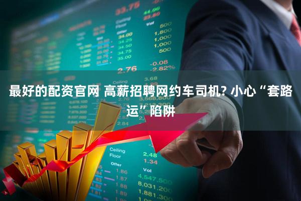 最好的配资官网 高薪招聘网约车司机? 小心“套路运”陷阱