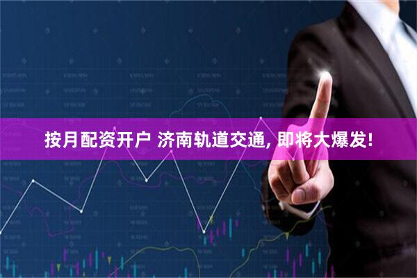 按月配资开户 济南轨道交通, 即将大爆发!