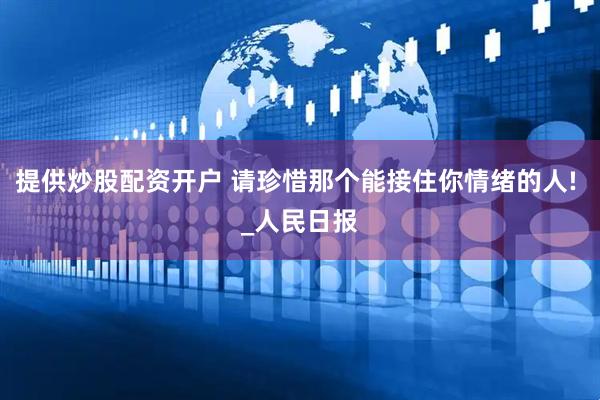 提供炒股配资开户 请珍惜那个能接住你情绪的人! _人民日报