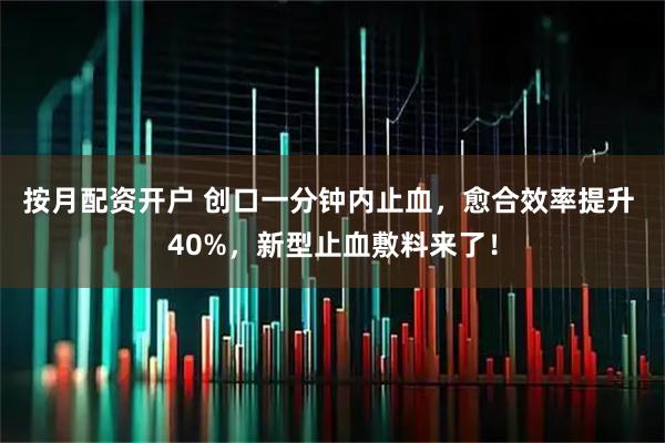 按月配资开户 创口一分钟内止血，愈合效率提升 40%，新型止血敷料来了！