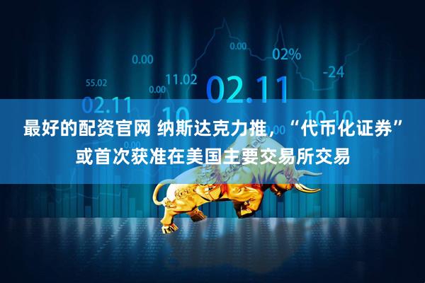 最好的配资官网 纳斯达克力推，“代币化证券”或首次获准在美国主要交易所交易