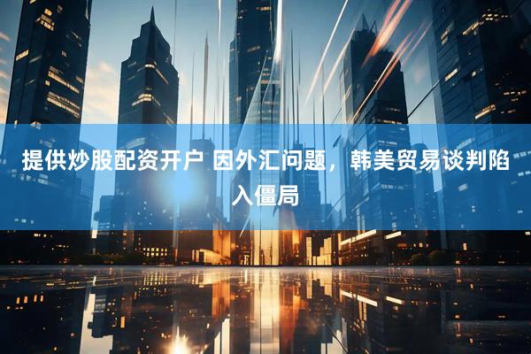 提供炒股配资开户 因外汇问题，韩美贸易谈判陷入僵局