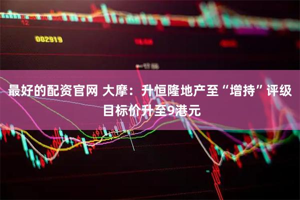 最好的配资官网 大摩：升恒隆地产至“增持”评级 目标价升至9港元