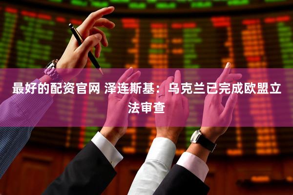 最好的配资官网 泽连斯基：乌克兰已完成欧盟立法审查
