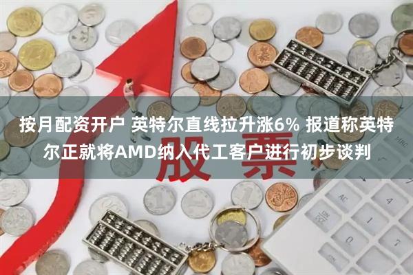 按月配资开户 英特尔直线拉升涨6% 报道称英特尔正就将AMD纳入代工客户进行初步谈判